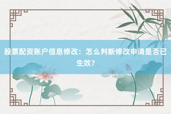 股票配资账户信息修改：怎么判断修改申请是否已生效？
