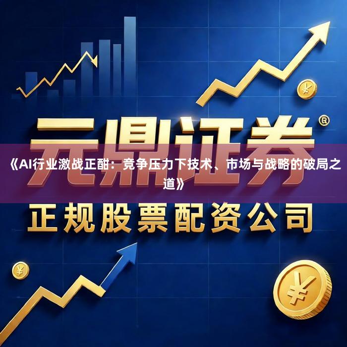 《AI行业激战正酣：竞争压力下技术、市场与战略的破局之道》