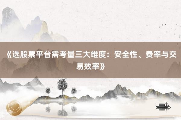 《选股票平台需考量三大维度：安全性、费率与交易效率》