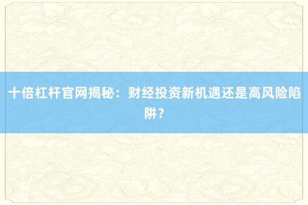 十倍杠杆官网揭秘：财经投资新机遇还是高风险陷阱？