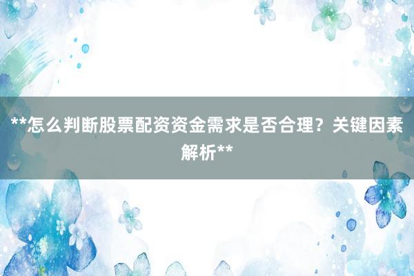 **怎么判断股票配资资金需求是否合理?关键因素解析**