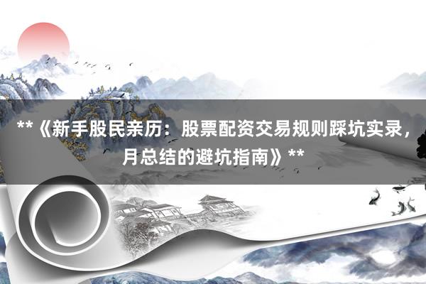 **《新手股民亲历：股票配资交易规则踩坑实录，月总结的避坑指南》**