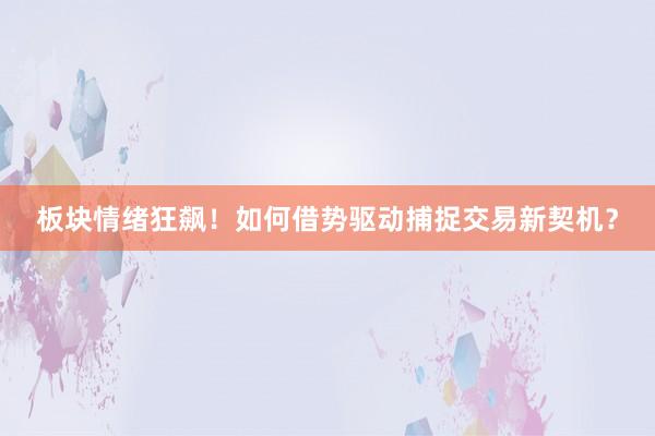 板块情绪狂飙！如何借势驱动捕捉交易新契机？