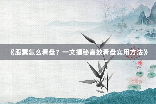 《股票怎么看盘？一文揭秘高效看盘实用方法》