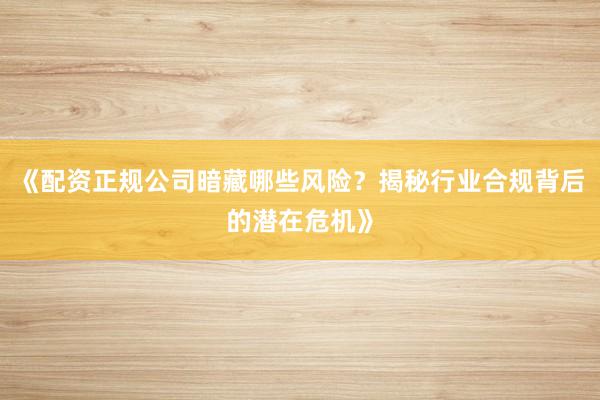 《配资正规公司暗藏哪些风险？揭秘行业合规背后的潜在危机》
