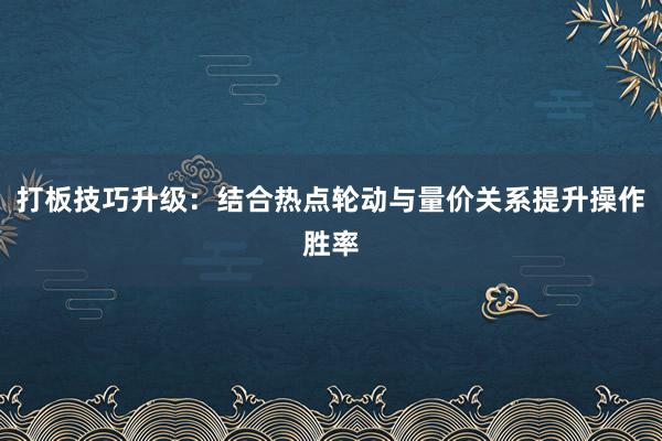 打板技巧升级：结合热点轮动与量价关系提升操作胜率