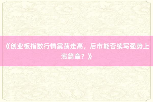 《创业板指数行情震荡走高，后市能否续写强势上涨篇章？》