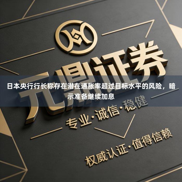日本央行行长称存在潜在通胀率超过目标水平的风险，暗示准备继续加息