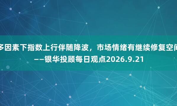 多因素下指数上行伴随降波，市场情绪有继续修复空间——银华投顾每日观点2026.9.21