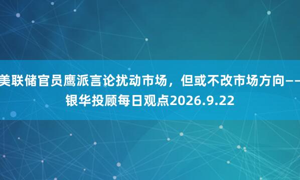 美联储官员鹰派言论扰动市场，但或不改市场方向——银华投顾每日观点2026.9.22
