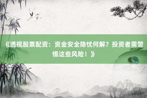 《透视股票配资：资金安全隐忧何解？投资者需警惕这些风险！》