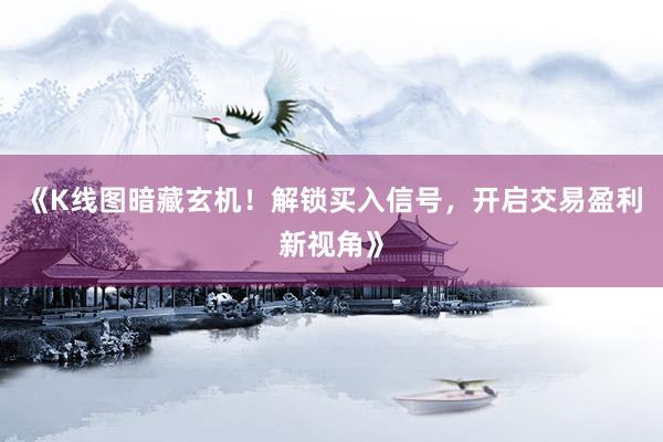 《K线图暗藏玄机！解锁买入信号，开启交易盈利新视角》