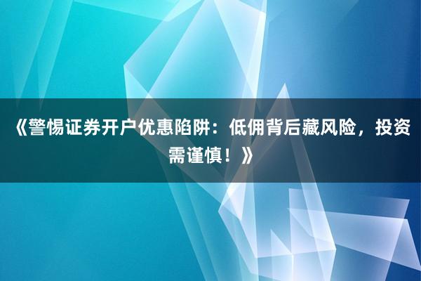 《警惕证券开户优惠陷阱：低佣背后藏风险，投资需谨慎！》