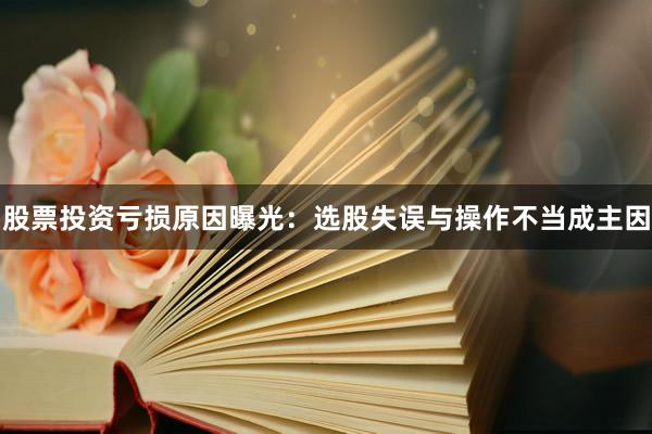 股票投资亏损原因曝光：选股失误与操作不当成主因
