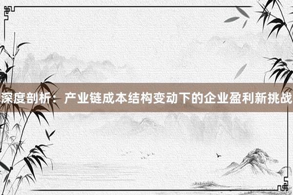 深度剖析：产业链成本结构变动下的企业盈利新挑战