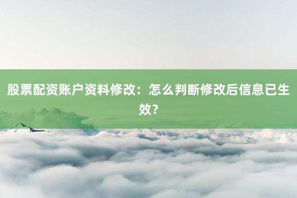 股票配资账户资料修改:怎么判断修改后信息已生效?