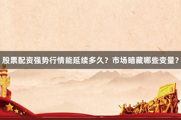 股票配资强势行情能延续多久？市场暗藏哪些变量？
