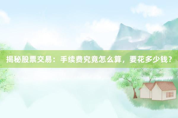 揭秘股票交易：手续费究竟怎么算，要花多少钱？