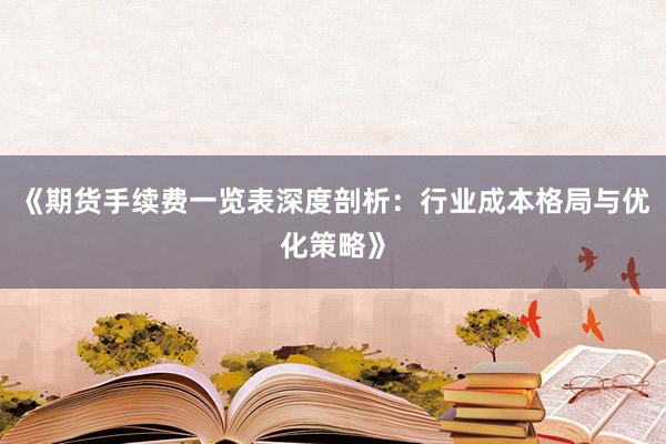 《期货手续费一览表深度剖析：行业成本格局与优化策略》