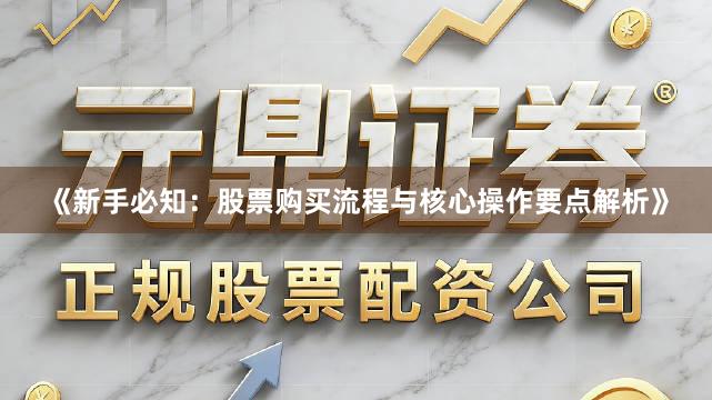 《新手必知：股票购买流程与核心操作要点解析》