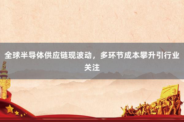 全球半导体供应链现波动，多环节成本攀升引行业关注