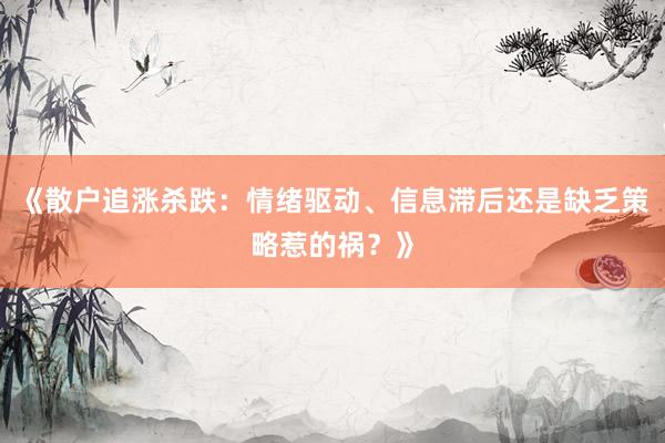 《散户追涨杀跌:情绪驱动、信息滞后还是缺乏策略惹的祸?》