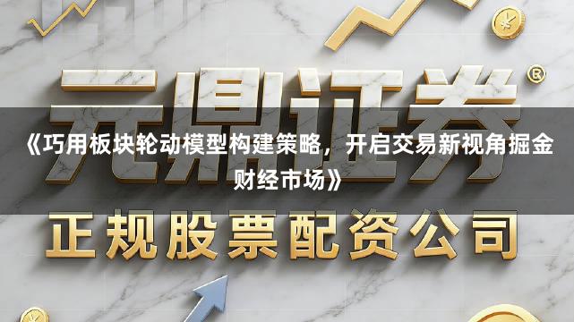《巧用板块轮动模型构建策略，开启交易新视角掘金财经市场》
