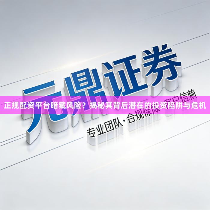 正规配资平台暗藏风险？揭秘其背后潜在的投资陷阱与危机