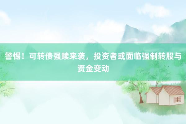 警惕！可转债强赎来袭，投资者或面临强制转股与资金变动