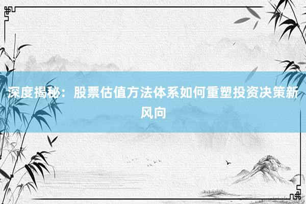 深度揭秘：股票估值方法体系如何重塑投资决策新风向