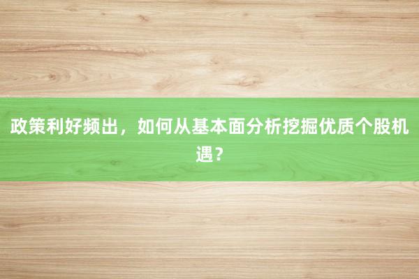 政策利好频出，如何从基本面分析挖掘优质个股机遇？