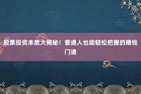 股票投资本质大揭秘！普通人也能轻松把握的赚钱门道