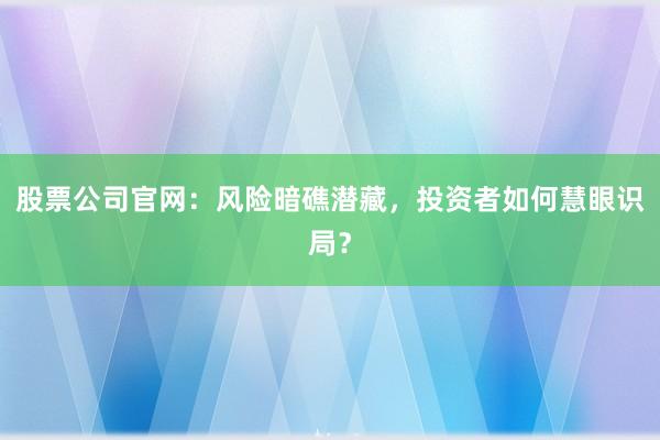 股票公司官网：风险暗礁潜藏，投资者如何慧眼识局？