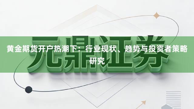 黄金期货开户热潮下：行业现状、趋势与投资者策略研究