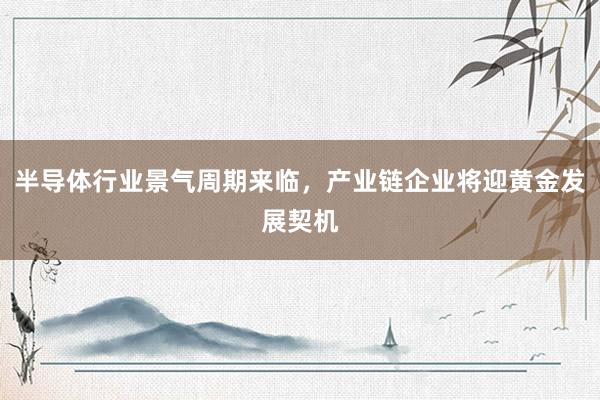 半导体行业景气周期来临，产业链企业将迎黄金发展契机