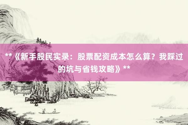 **《新手股民实录：股票配资成本怎么算？我踩过的坑与省钱攻略》**