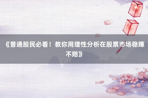 《普通股民必看！教你用理性分析在股票市场稳赚不赔》