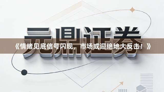 《情绪见底信号闪现,市场或迎绝地大反击!》