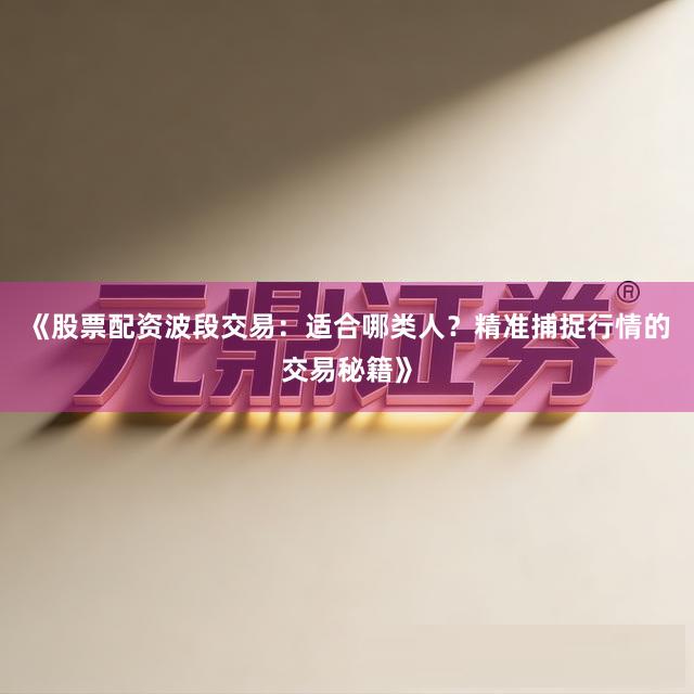《股票配资波段交易：适合哪类人？精准捕捉行情的交易秘籍》