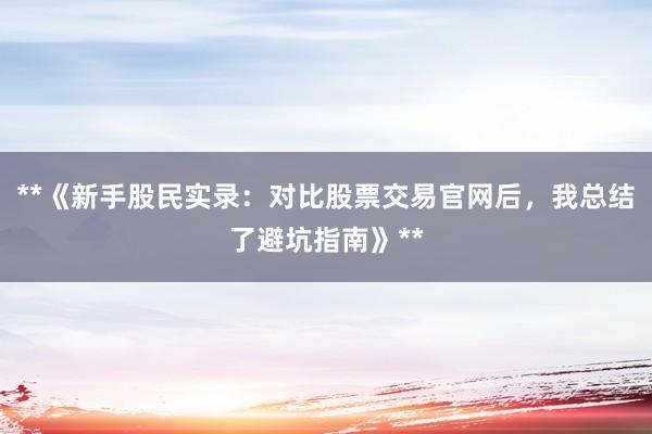 **《新手股民实录:对比股票交易官网后,我总结了避坑指南》**