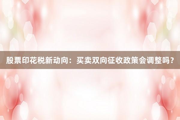股票印花税新动向：买卖双向征收政策会调整吗？