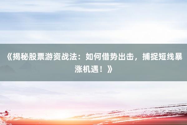 《揭秘股票游资战法：如何借势出击，捕捉短线暴涨机遇！》