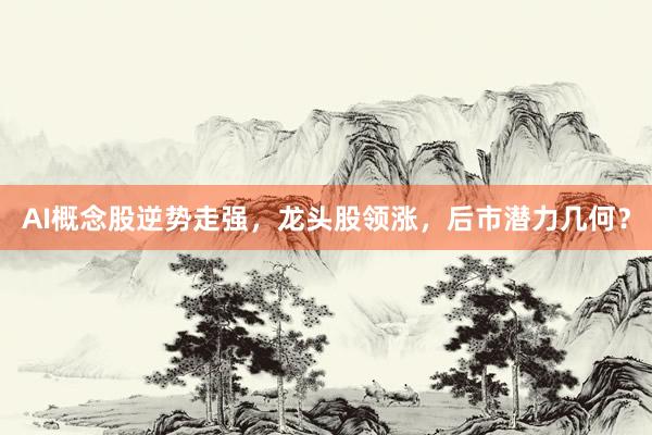 AI概念股逆势走强，龙头股领涨，后市潜力几何？