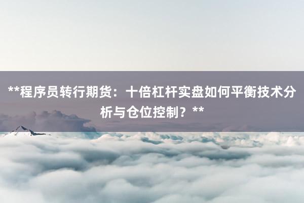 **程序员转行期货：十倍杠杆实盘如何平衡技术分析与仓位控制？**