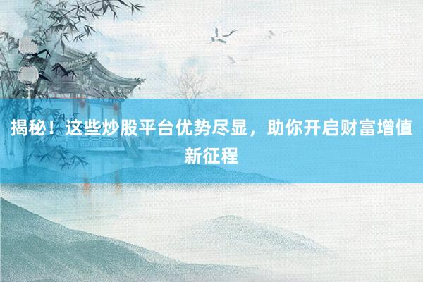 揭秘！这些炒股平台优势尽显，助你开启财富增值新征程