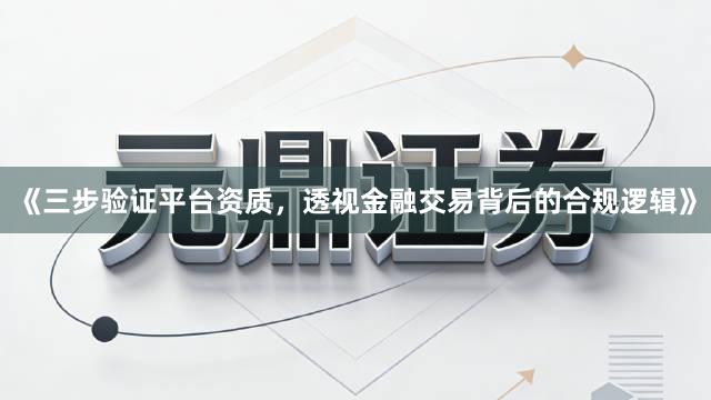 《三步验证平台资质，透视金融交易背后的合规逻辑》