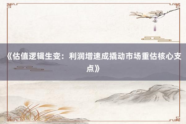 《估值逻辑生变：利润增速成撬动市场重估核心支点》