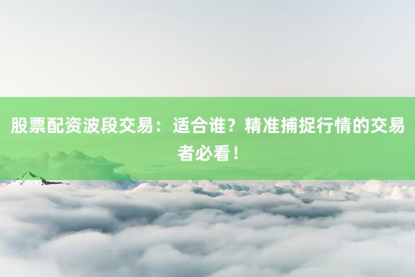 股票配资波段交易:适合谁?精准捕捉行情的交易者必看!