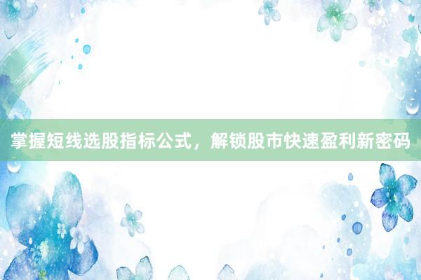 掌握短线选股指标公式，解锁股市快速盈利新密码
