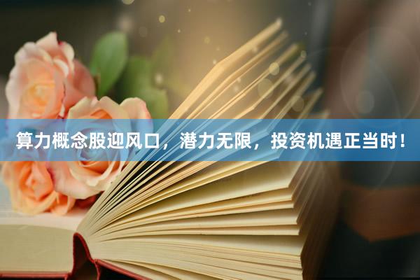 算力概念股迎风口，潜力无限，投资机遇正当时！